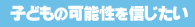 子どもの可能性を信じたい