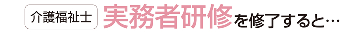 介護福祉士 実務者研修を修了すると…