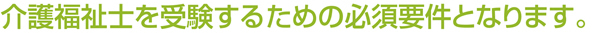 介護福祉士を受験するための必須要件となります。